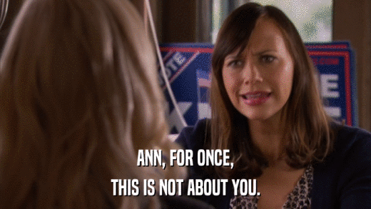 ANN, FOR ONCE, THIS IS NOT ABOUT YOU. 