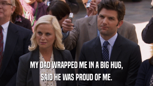 MY DAD WRAPPED ME IN A BIG HUG, SAID HE WAS PROUD OF ME. 