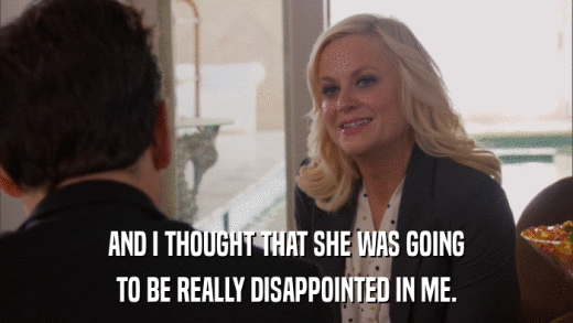 AND I THOUGHT THAT SHE WAS GOING TO BE REALLY DISAPPOINTED IN ME. 
