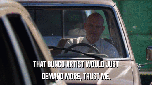 THAT BUNCO ARTIST WOULD JUST DEMAND MORE, TRUST ME. 