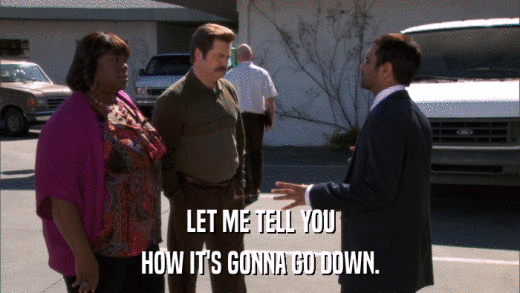 LET ME TELL YOU HOW IT'S GONNA GO DOWN. 