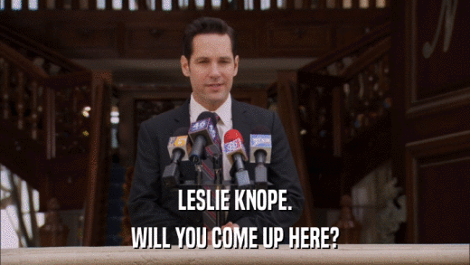 LESLIE KNOPE. WILL YOU COME UP HERE? 