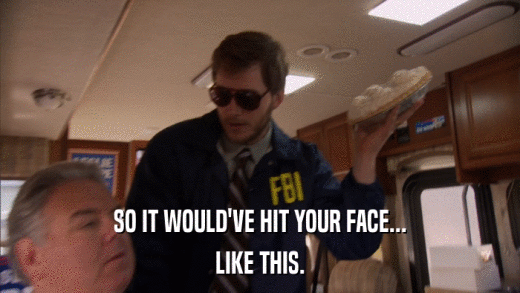 SO IT WOULD'VE HIT YOUR FACE... LIKE THIS. 