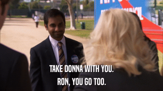 TAKE DONNA WITH YOU. RON, YOU GO TOO. 