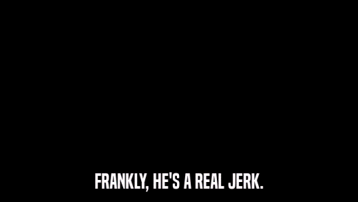 FRANKLY, HE'S A REAL JERK.  