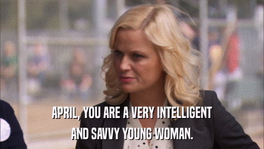 APRIL, YOU ARE A VERY INTELLIGENT AND SAVVY YOUNG WOMAN. 
