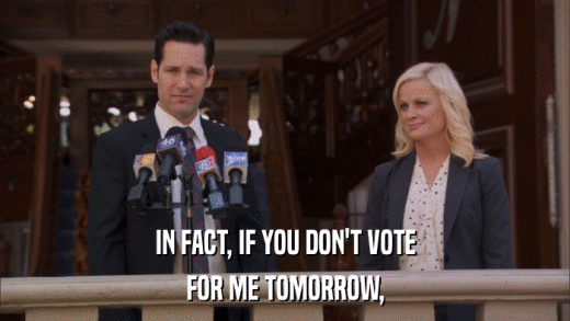 IN FACT, IF YOU DON'T VOTE FOR ME TOMORROW, 