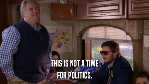 THIS IS NOT A TIME FOR POLITICS. 