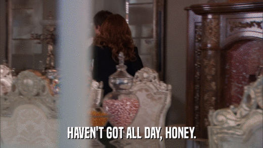 HAVEN'T GOT ALL DAY, HONEY.  