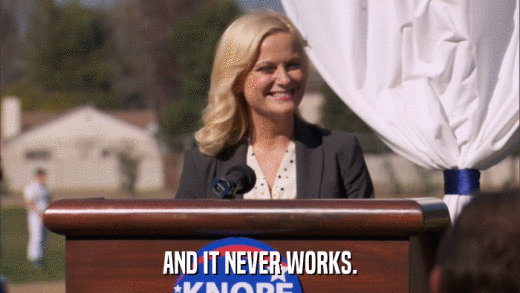 AND IT NEVER WORKS.  