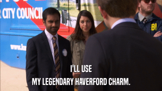 I'LL USE MY LEGENDARY HAVERFORD CHARM. 