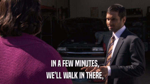 IN A FEW MINUTES, WE'LL WALK IN THERE, 
