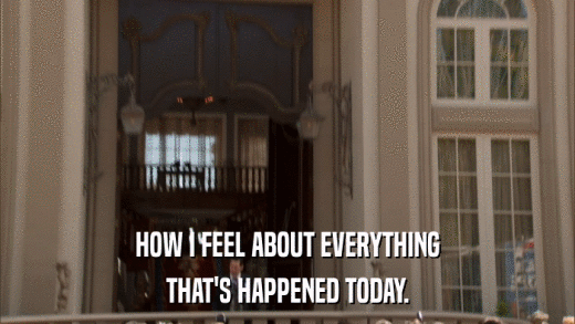HOW I FEEL ABOUT EVERYTHING THAT'S HAPPENED TODAY. 