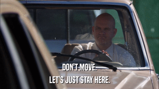 DON'T MOVE. LET'S JUST STAY HERE. 