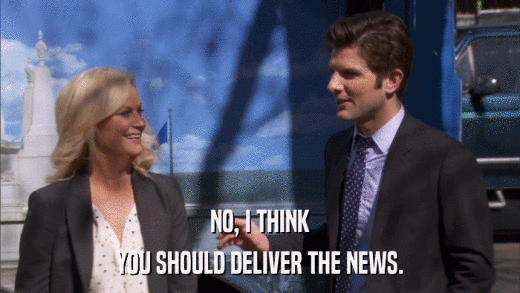 NO, I THINK YOU SHOULD DELIVER THE NEWS. 
