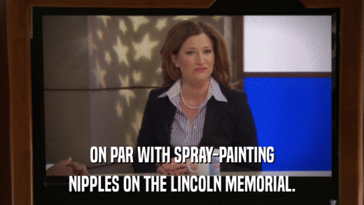 ON PAR WITH SPRAY-PAINTING NIPPLES ON THE LINCOLN MEMORIAL. 