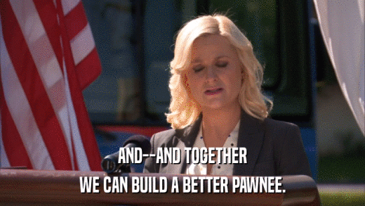 AND--AND TOGETHER WE CAN BUILD A BETTER PAWNEE. 