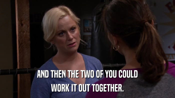 AND THEN THE TWO OF YOU COULD WORK IT OUT TOGETHER. 