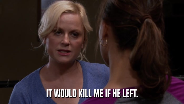 IT WOULD KILL ME IF HE LEFT.  