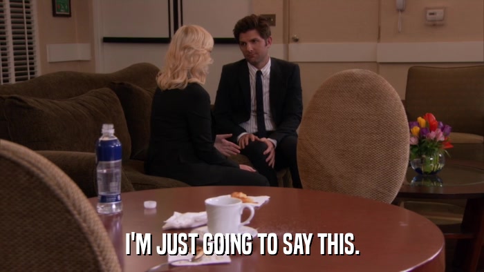 I'M JUST GOING TO SAY THIS.  
