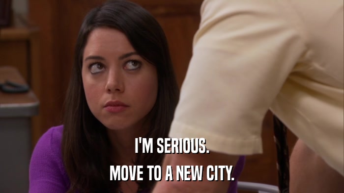 I'M SERIOUS. MOVE TO A NEW CITY. 