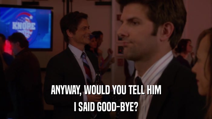 ANYWAY, WOULD YOU TELL HIM I SAID GOOD-BYE? 