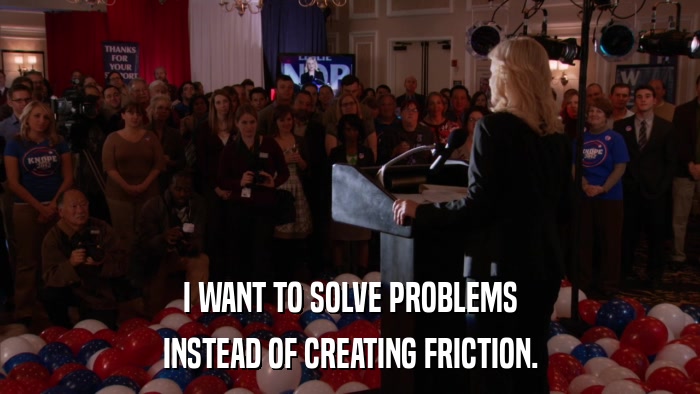 I WANT TO SOLVE PROBLEMS INSTEAD OF CREATING FRICTION. 