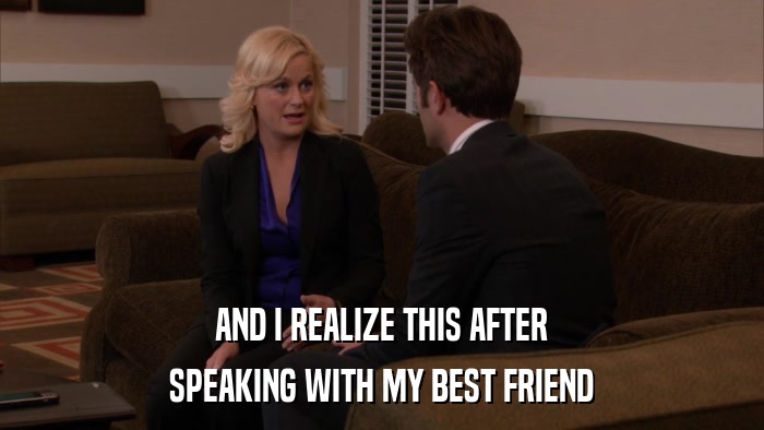 AND I REALIZE THIS AFTER SPEAKING WITH MY BEST FRIEND 