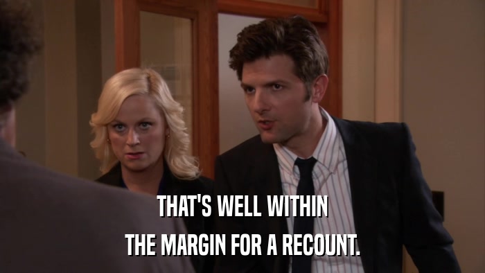THAT'S WELL WITHIN THE MARGIN FOR A RECOUNT. 