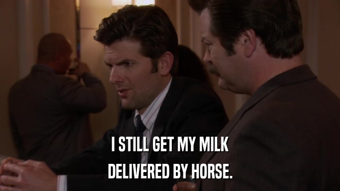 I STILL GET MY MILK DELIVERED BY HORSE. 