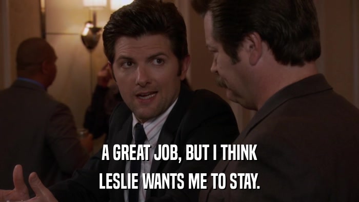 A GREAT JOB, BUT I THINK LESLIE WANTS ME TO STAY. 