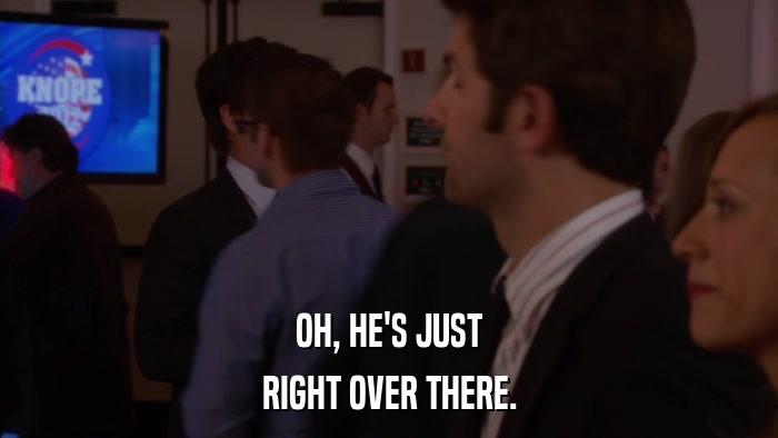 OH, HE'S JUST RIGHT OVER THERE. 