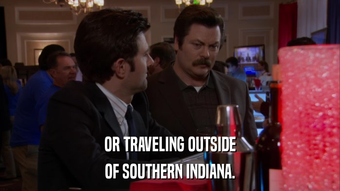OR TRAVELING OUTSIDE OF SOUTHERN INDIANA. 