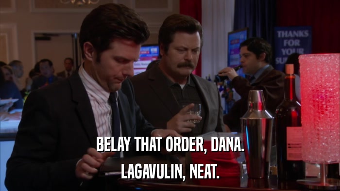 BELAY THAT ORDER, DANA. LAGAVULIN, NEAT. 