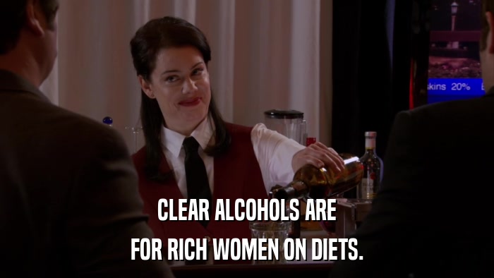 CLEAR ALCOHOLS ARE FOR RICH WOMEN ON DIETS. 