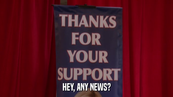 HEY, ANY NEWS?  