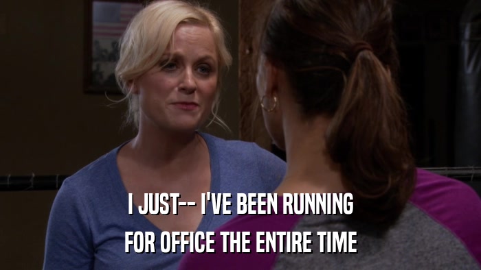 I JUST-- I'VE BEEN RUNNING FOR OFFICE THE ENTIRE TIME 