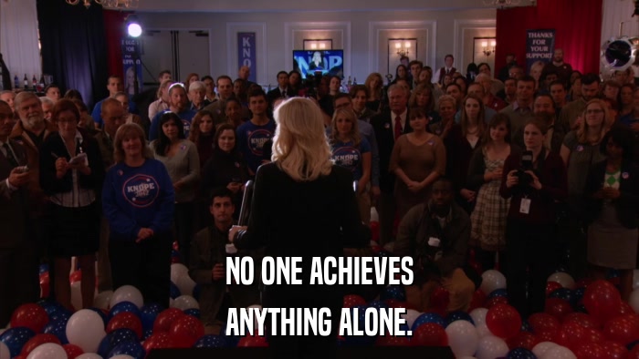 NO ONE ACHIEVES ANYTHING ALONE. 