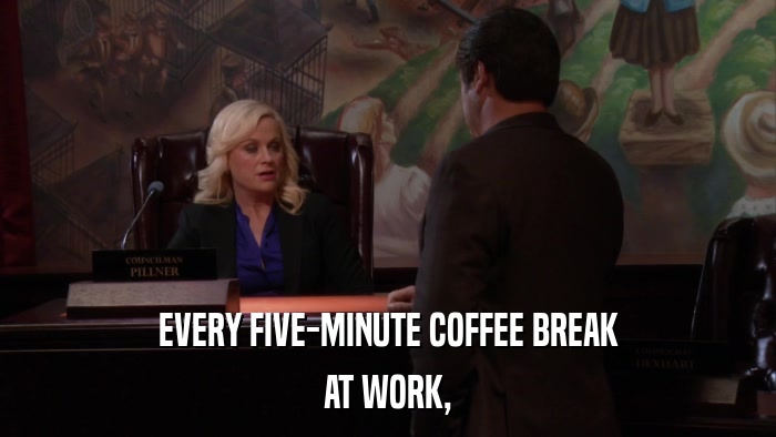 EVERY FIVE-MINUTE COFFEE BREAK AT WORK, 