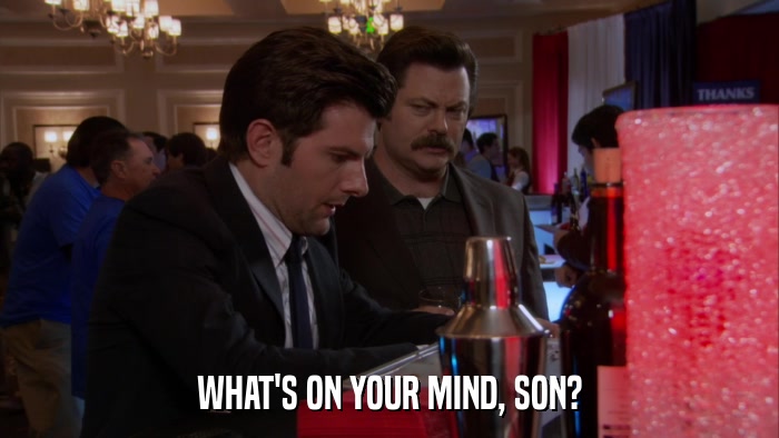 WHAT'S ON YOUR MIND, SON?  