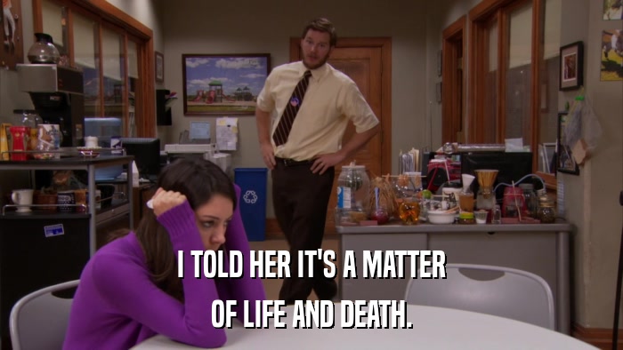 I TOLD HER IT'S A MATTER OF LIFE AND DEATH. 