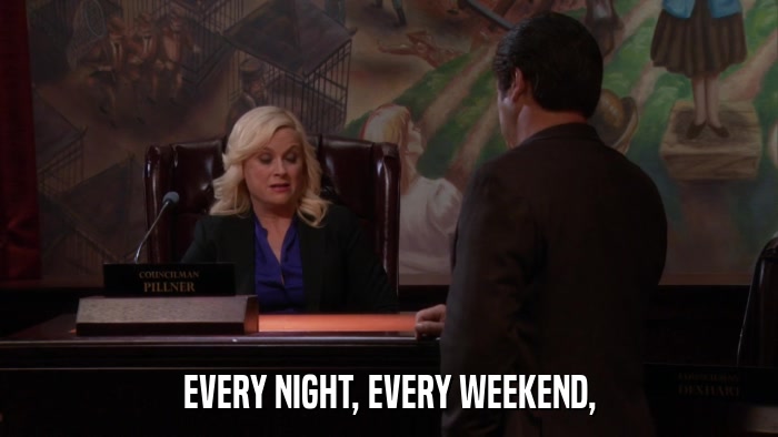 EVERY NIGHT, EVERY WEEKEND,  