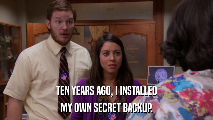 TEN YEARS AGO, I INSTALLED MY OWN SECRET BACKUP. 