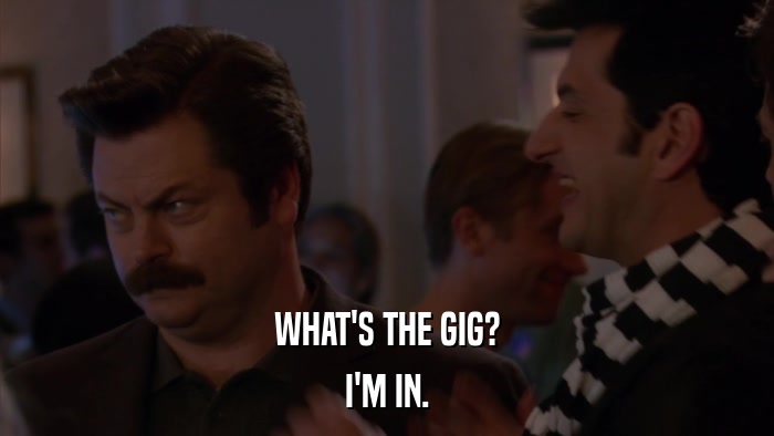 WHAT'S THE GIG? I'M IN. 