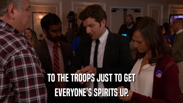 TO THE TROOPS JUST TO GET EVERYONE'S SPIRITS UP. 