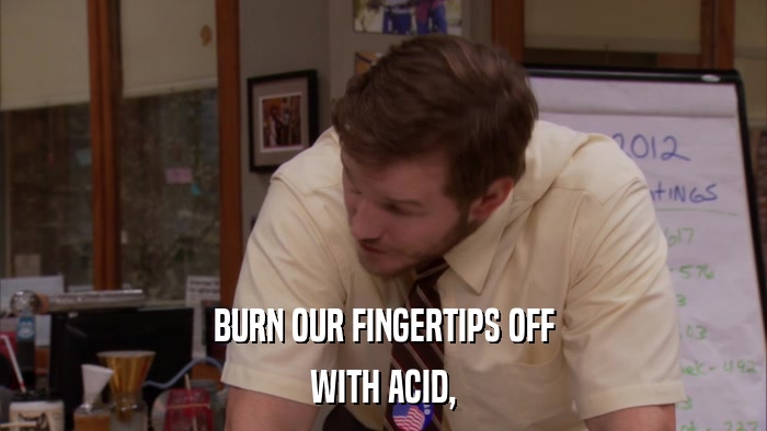 BURN OUR FINGERTIPS OFF WITH ACID, 