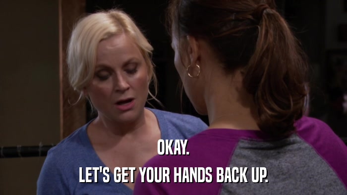 OKAY. LET'S GET YOUR HANDS BACK UP. 