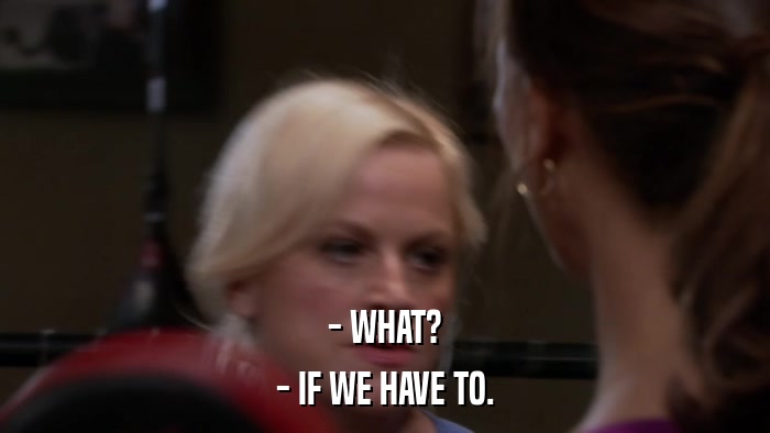 - WHAT? - IF WE HAVE TO. 