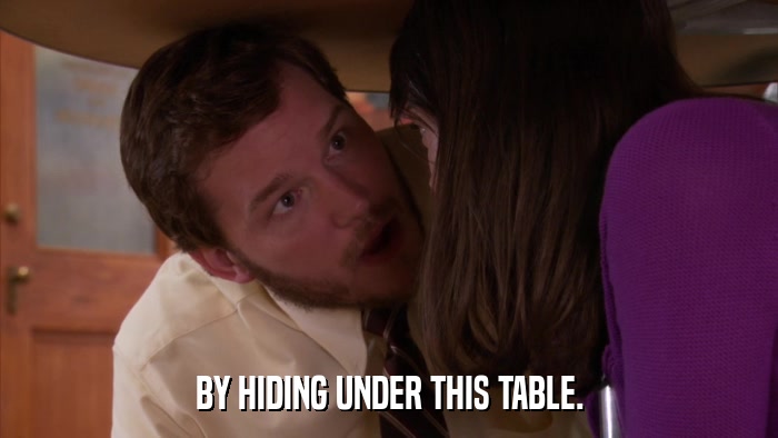 BY HIDING UNDER THIS TABLE.  