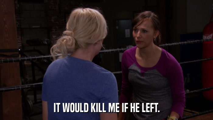 IT WOULD KILL ME IF HE LEFT.  